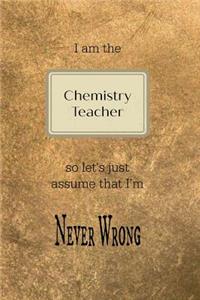 I Am the Chemistry Teacher So Let's Just Assume That I'm Never Wrong