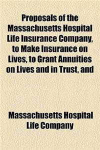 Proposals of the Massachusetts Hospital Life Insurance Company, to Make Insurance on Lives, to Grant Annuities on Lives and in Trust, and