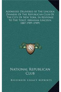 Addresses Delivered At The Lincoln Dinners Of The Republican Club Of The City Of New York, In Response To The Toast, Abraham Lincoln, 1887-1909 (1909)