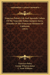 Francisco Palou's Life And Apostolic Labors Of The Venerable Father Junipero Serra, Founder Of The Franciscan Missions Of California (1913)