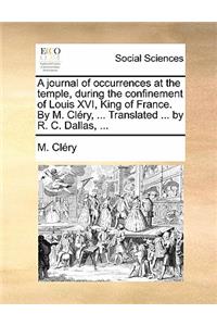 A Journal of Occurrences at the Temple, During the Confinement of Louis XVI, King of France. by M. Clery, ... Translated ... by R. C. Dallas, ...