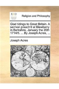 Glad tidings to Great Britain. A sermon preach'd at Blewberry in Berkshire, January the 20th 1714/5. ... By Joseph Acres, ...