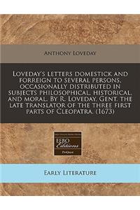 Loveday's Letters Domestick and Forreign to Several Persons, Occasionally Distributed in Subjects Philosophical, Historical, and Moral. by R. Loveday, Gent. the Late Translator of the Three First Parts of Cleopatra. (1673)