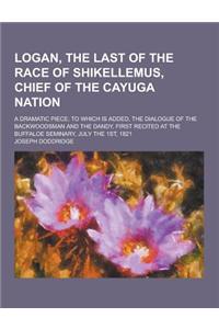 Logan, the Last of the Race of Shikellemus, Chief of the Cayuga Nation; A Dramatic Piece; To Which Is Added, the Dialogue of the Backwoodsman and the