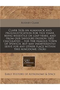 Clark 1636 an Almanack and Prognostication for This Yeare, Being Bissextile or Leap-Yeare, and from Our Saviours Passion 1602: Calculated ... for the