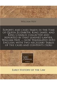 Reports and Cases Taken in the Time of Queen Elizabeth, King James, and King Charles Collected and Reported by That Learned Lawyer, William Noy ...; Now Translated Into English; With Two Necessary Tables of the Cases and Contents (1656)