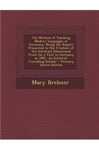 The Method of Teaching Modern Languages in Germany: Being the Report Presented to the Trustees of the Gilchrist Educational Trust on a Visit to German