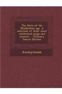 Poets of the Elizabethan Age. a Selection of Their Most Celebrated Songs and Sonnets