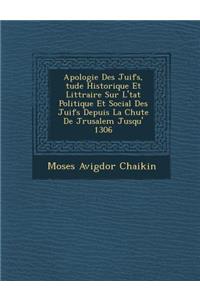 Apologie Des Juifs, Tude Historique Et Litt Raire Sur L' Tat Politique Et Social Des Juifs Depuis La Chute de J Rusalem Jusqu' 1306