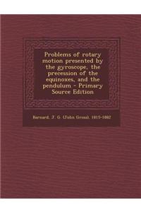 Problems of Rotary Motion Presented by the Gyroscope, the Precession of the Equinoxes, and the Pendulum - Primary Source Edition
