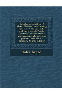 Popular Antiquities of Great Britain, Comprising Notices of the Moveable and Immoveable Feasts, Customs, Superstitions and Amusements Past and Present