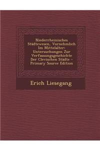 Niederrheinisches Stadtewesen, Vornehmlich Im Mittelalter: Untersuchungen Zur Verfassungsgeschichte Der Clevischen Stadte - Primary Source Edition