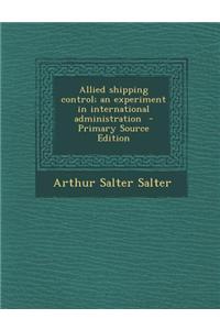 Allied Shipping Control; An Experiment in International Administration - Primary Source Edition