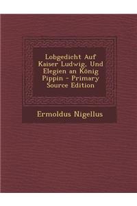 Lobgedicht Auf Kaiser Ludwig, Und Elegien an Konig Pippin - Primary Source Edition