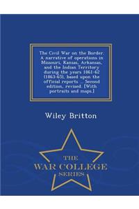 The Civil War on the Border. a Narrative of Operations in Missouri, Kansas, Arkansas, and the Indian Territory During the Years 1861-62 (1863-65), Based Upon the Official Reports ... Second Edition, Revised. [With Portraits and Maps.] - War College