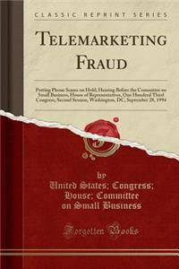 Telemarketing Fraud: Putting Phone Scams on Hold; Hearing Before the Committee on Small Business, House of Representatives, One Hundred Third Congress, Second Session, Washington, DC, September 28, 1994 (Classic Reprint)