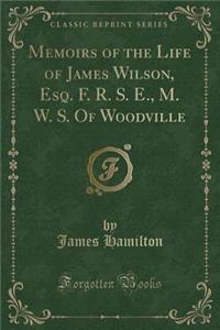Memoirs of the Life of James Wilson, Esq. F. R. S. E., M. W. S. of Woodville (Classic Reprint)