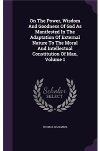On the Power, Wisdom and Goodness of God as Manifested in the Adaptation of External Nature to the Moral and Intellectual Constitution of Man, Volume 1