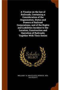 A Treatise on the law of Railroads, Containing a Consideration of the Organization, Status and Powers of Railroad Corporations, and of the Rights and Liabilities Incident to the Location, Construction and Operation of Railroads; Together With Their