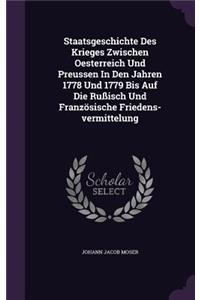 Staatsgeschichte Des Krieges Zwischen Oesterreich Und Preussen In Den Jahren 1778 Und 1779 Bis Auf Die Rußisch Und Französische Friedens-vermittelung