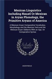 Mexican Linguistics Including Nauatl Or Mexican in Aryan Phonology, the Primitive Aryans of America