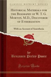 Historical Materials for the Biography of W. T. G. Morton, M.D., Discoverer of Etherization: With an Account of AnÃ¦sthesia (Classic Reprint)