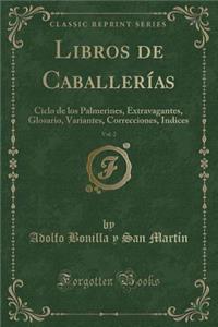 Libros de CaballerÃ­as, Vol. 2: Ciclo de Los Palmerines, Extravagantes, Glosario, Variantes, Correcciones, Indices (Classic Reprint)