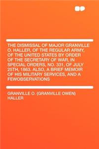 The Dismissal of Major Granville O. Haller, of the Regular Army, of the United States by Order of the Secretary of War, in Special Orders, No. 331, of July 25th, 1863. Also, a Brief Memoir of His Military Services, and a Fewobservations