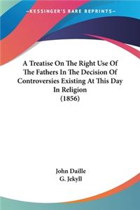 Treatise On The Right Use Of The Fathers In The Decision Of Controversies Existing At This Day In Religion (1856)