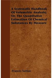 A Systematic Handbook Of Volumetric Analysis; Or, The Quantitative Estimation Of Chemical Substances By Measure