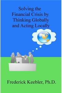 Solving the Financial Crisis by Thinking Globally and Acting Locally