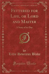 Fettered for Life, or Lord and Master: A Story of To-Day (Classic Reprint): A Story of To-Day (Classic Reprint)