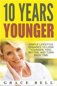 10 Years Younger: Simple Lifestyle Changes to Look Younger, Feel Better, and Turn Back Time