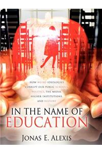 In The Name of Education: How Weird Ideologies Corrupt Our Public Schools, Politics, the Media, Higher Institutions, and History