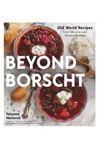 Beyond Borscht: Old-World Recipes from Eastern Europe: Ukraine, Russia, Poland & More