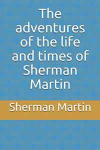 adventures of the life and times of Sherman Martin