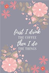 First I Drink The Coffee Then I Do The Things
