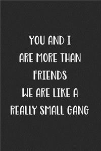 You And I Are More Than Friends We Are Like A Really Small Gang