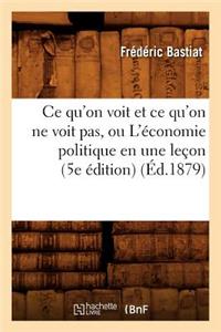 Ce Qu'on Voit Et Ce Qu'on Ne Voit Pas, Ou l'Économie Politique En Une Leçon (5e Édition) (Éd.1879)