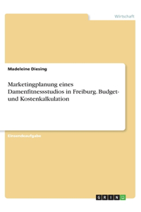 Marketingplanung eines Damenfitnessstudios in Freiburg. Budget- und Kostenkalkulation