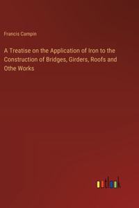 Treatise on the Application of Iron to the Construction of Bridges, Girders, Roofs and Othe Works