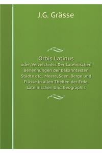 Orbis Latinus Oder, Verzeichniss Der Lateinischen Benennungen Der Bekanntesten Städte Etc., Meere, Seen, Berge Und Flüsse in Allen Theilen Der Erde. Lateinischen Und Geographis