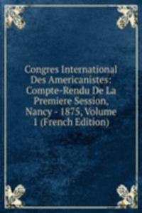 Congres International Des Americanistes: Compte-Rendu De La Premiere Session, Nancy - 1875, Volume 1 (French Edition)