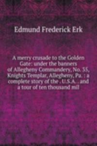 merry crusade to the Golden Gate: under the banners of Allegheny Commandery, No. 35, Knights Templar, Allegheny, Pa. : a complete story of the . U.S.A. . and a tour of ten thousand mil
