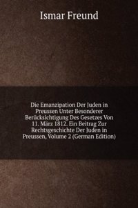 Die Emanzipation Der Juden in Preussen Unter Besonderer Berucksichtigung Des Gesetzes Von 11. Marz 1812. Ein Beitrag Zur Rechtsgeschichte Der Juden in Preussen, Volume 2 (German Edition)