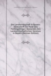 Die Landwirthschaft in Bayern: Denkschrift Zur Feier Des Funfzigjahrigen Bestandes Des Landwirthschaftlichen Vereines in Bayern (German Edition)