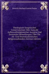 Theologisch-Exegetisches Conservatorium Oder Auswahl Aufbewarhrungswerther Aussatze Und Zerstreuter Bemerkungen: Uber Die Alt- Und Neutestamentlichen Religionsurkunden (German Edition)