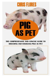 Pig as Pet: The Comprehensive And Concise Guide To Breeding And Handling Pigs As Pet