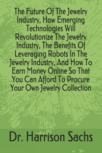 Future Of The Jewelry Industry, How Emerging Technologies Will Revolutionize The Jewelry Industry, The Benefits Of Leveraging Robots In The Jewelry Industry, And How To Earn Money Online So That You Can Afford To Procure Your Own Jewelry Collection