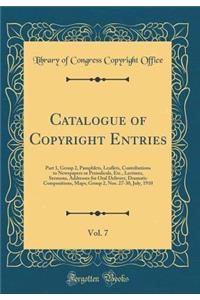 Catalogue of Copyright Entries, Vol. 7: Part 1, Group 2, Pamphlets, Leaflets, Contributions to Newspapers or Periodicals, Etc., Lectures, Sermons, Addresses for Oral Delivery, Dramatic Compositions, Maps; Group 2, Nos. 27-30, July, 1910 (Classic Re